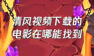 清风视频下载的电影在哪能找到