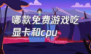 哪款免费游戏吃显卡和cpu（吃显卡的游戏和吃cpu的游戏）