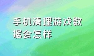 手机清理游戏数据会怎样