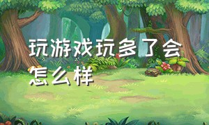 玩游戏玩多了会怎么样