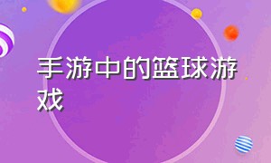 手游中的篮球游戏（手游中的篮球游戏叫什么）