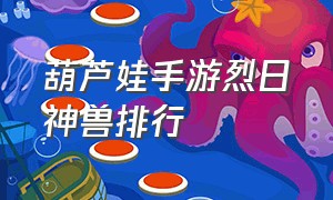 葫芦娃手游烈日神兽排行