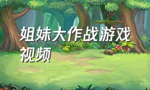 姐妹大作战游戏视频（姐妹大作战游戏视频在线观看）