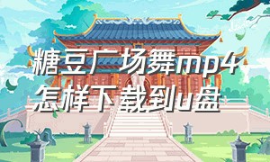 糖豆广场舞mp4怎样下载到u盘