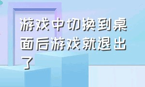 游戏中切换到桌面后游戏就退出了