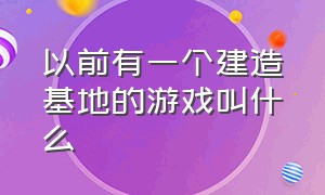 以前有一个建造基地的游戏叫什么