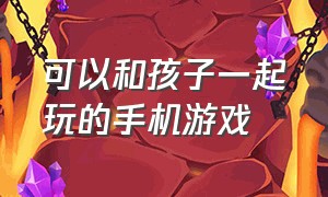 可以和孩子一起玩的手机游戏