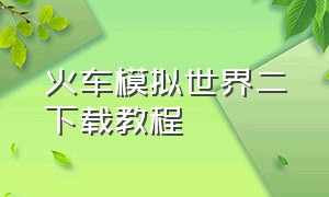 火车模拟世界二下载教程（模拟火车世界2下载）