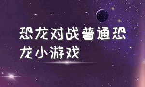 恐龙对战普通恐龙小游戏