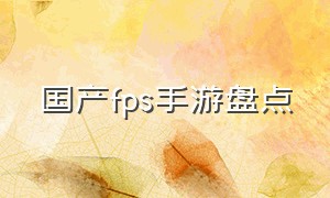 国产fps手游盘点（国产fps手游盘点排行榜）