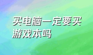 买电脑一定要买游戏本吗（买电脑一定要买游戏本吗）