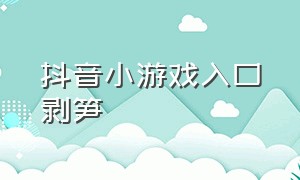 抖音小游戏入口剥笋（抖音小游戏入口取螺丝）