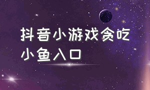 抖音小游戏贪吃小鱼入口