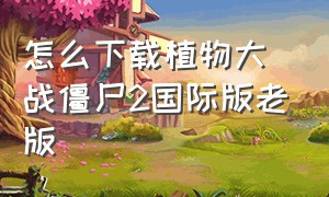 怎么下载植物大战僵尸2国际版老版