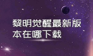 黎明觉醒最新版本在哪下载