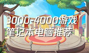 3000-4000游戏笔记本电脑推荐（3000-4000笔记本电脑推荐）