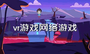 vr游戏网络游戏（vr网络游戏最新消息）