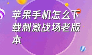 苹果手机怎么下载刺激战场老版本（苹果手机为什么下载不了刺激战场）