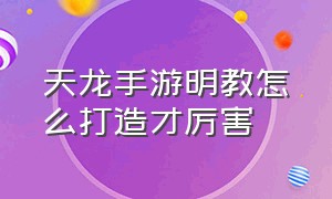 天龙手游明教怎么打造才厉害（天龙手游明教指点推荐图片）