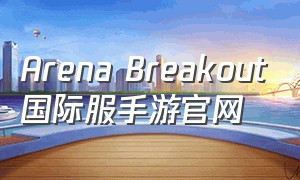 Arena Breakout国际服手游官网（arenabreakout国际服下载最新版）