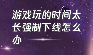 游戏玩的时间太长强制下线怎么办