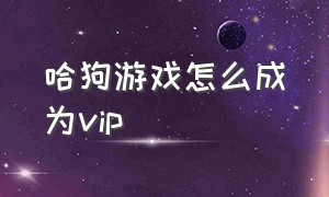 哈狗游戏怎么成为vip（哈狗游戏每次登录都要验证码）