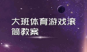 大班体育游戏滚筒教案（学前儿童中班体育游戏教案）