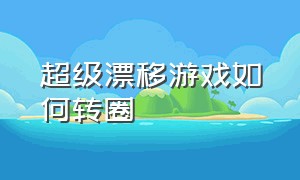 超级漂移游戏如何转圈（超级漂移游戏广告在哪里下载）