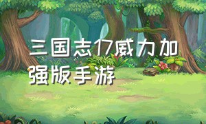 三国志17威力加强版手游（三国志17威力加强版该怎么玩）