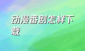 动漫番剧怎样下载（动漫番剧网站免费网址）