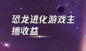 恐龙进化游戏主播收益