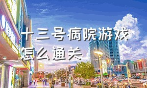 十三号病院游戏怎么通关（十三号病院游戏的攻略）