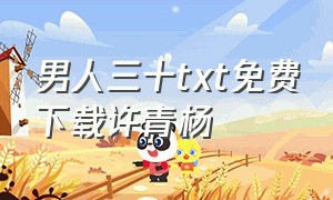 男人三十txt免费下载许青杨（男人三十小说免费全文阅读）