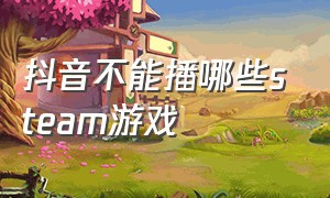 抖音不能播哪些steam游戏