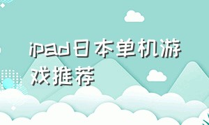 ipad日本单机游戏推荐（ipad日本单机游戏推荐排行）