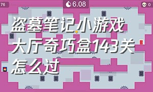 盗墓笔记小游戏大厅奇巧盒143关怎么过（盗墓笔记小游戏大厅奇巧盒143关怎么过视频）