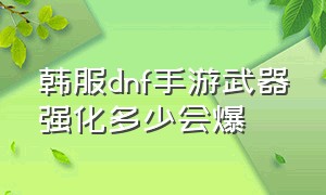 韩服dnf手游武器强化多少会爆（韩服dnf手游武器强化多少变红）