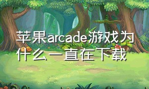 苹果arcade游戏为什么一直在下载