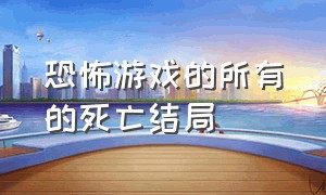 恐怖游戏的所有的死亡结局（恐怖游戏怪物的悲惨结局）