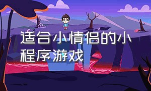 适合小情侣的小程序游戏（适合小情侣的小程序游戏有哪些）