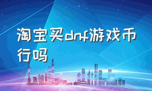 淘宝买dnf游戏币行吗（dnf在网上买游戏币靠谱吗）