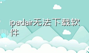 ipadair无法下载软件（ipadair1无法下载app）