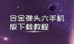 合金弹头六手机版下载教程