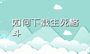 如何下载生死格斗（生死格斗手游下载）