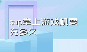 sup掌上游戏机要充多久（sup掌上游戏机电池是怎么用的）