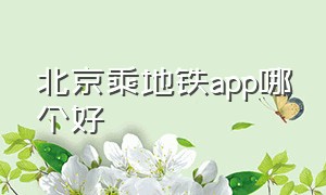 北京乘地铁app哪个好