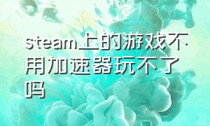 steam上的游戏不用加速器玩不了吗（steam现在不用加速器了）