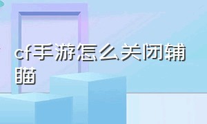 cf手游怎么关闭辅瞄（cf手游活动助手一键领取）