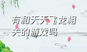 有和天天飞龙相关的游戏吗（天天飞龙官方版游戏链接）