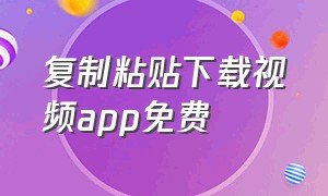 复制粘贴下载视频app免费（免费复制粘贴提取视频的软件）